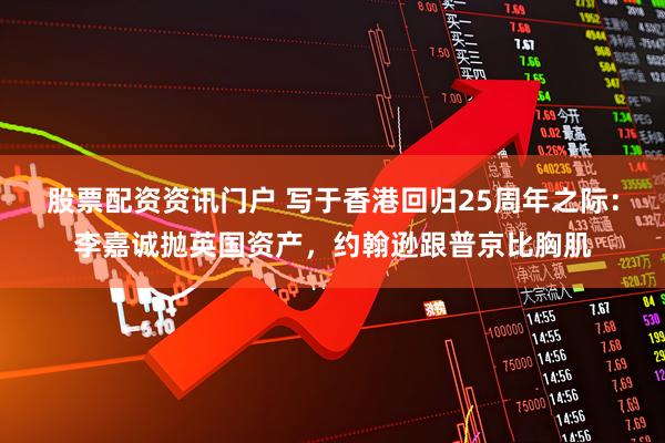 股票配资资讯门户 写于香港回归25周年之际：李嘉诚抛英国资产，约翰逊跟普京比胸肌