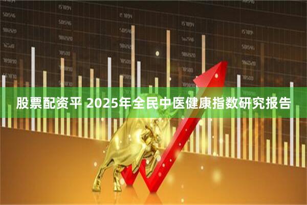 股票配资平 2025年全民中医健康指数研究报告