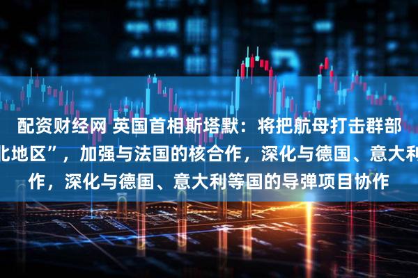 配资财经网 英国首相斯塔默：将把航母打击群部署至北大西洋和“高北地区”，加强与法国的核合作，深化与德国、意大利等国的导弹项目协作