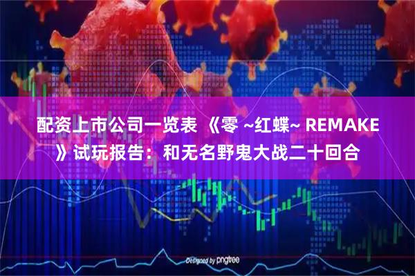 配资上市公司一览表 《零 ~红蝶~ REMAKE》试玩报告：和无名野鬼大战二十回合