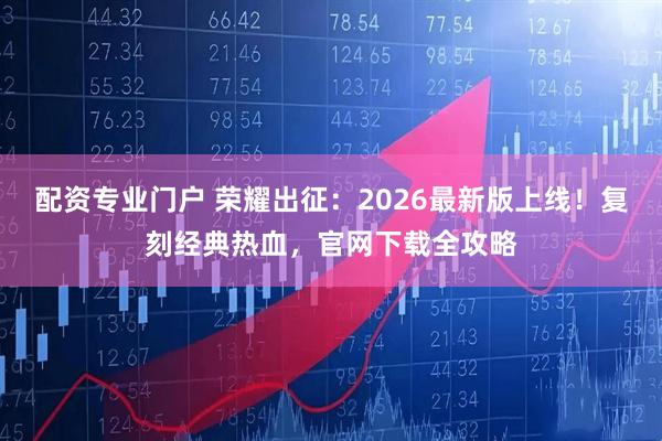 配资专业门户 荣耀出征：2026最新版上线！复刻经典热血，官网下载全攻略