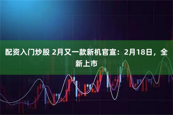 配资入门炒股 2月又一款新机官宣：2月18日，全新上市