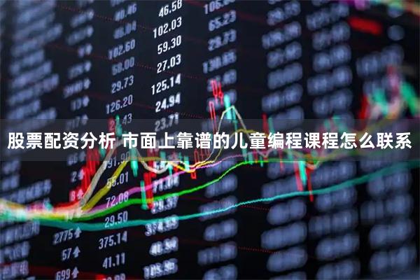 股票配资分析 市面上靠谱的儿童编程课程怎么联系