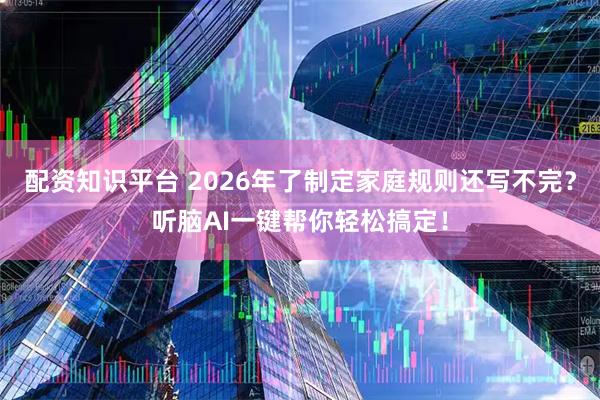 配资知识平台 2026年了制定家庭规则还写不完？听脑AI一键帮你轻松搞定！