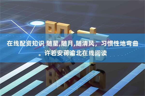 在线配资知识 随星,随月,随清风，习惯性地弯曲。许若安蒋渝北在线阅读