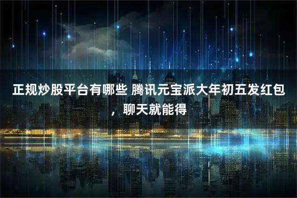 正规炒股平台有哪些 腾讯元宝派大年初五发红包，聊天就能得