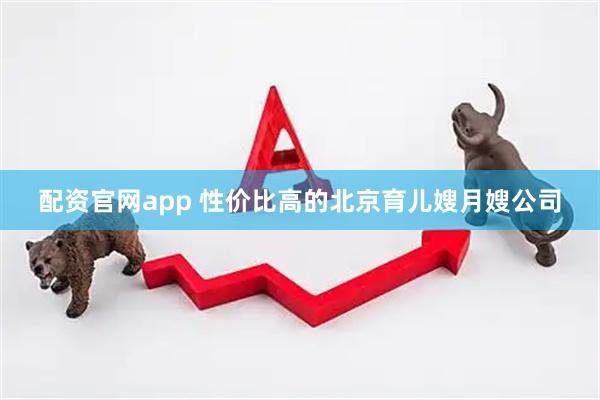 配资官网app 性价比高的北京育儿嫂月嫂公司