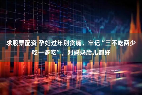 求股票配资 孕妇过年别贪嘴，牢记“三不吃两少吃一多吃”，对妈妈胎儿都好