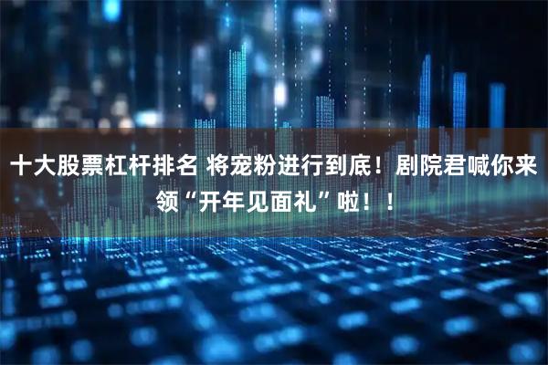十大股票杠杆排名 将宠粉进行到底！剧院君喊你来领“开年见面礼”啦！！