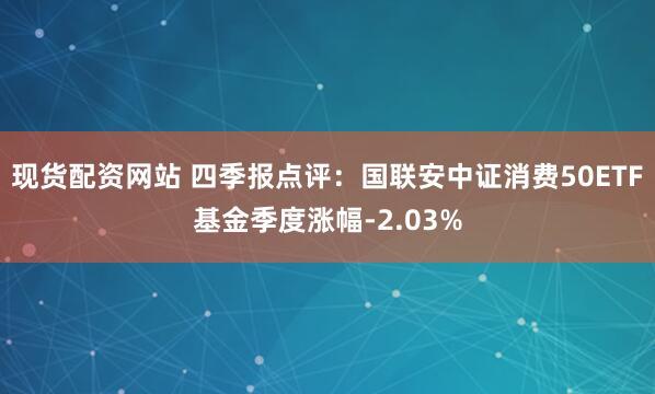 现货配资网站 四季报点评：国联安中证消费50ETF基金季度涨幅-2.03%