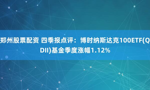 郑州股票配资 四季报点评：博时纳斯达克100ETF(QDII)基金季度涨幅1.12%