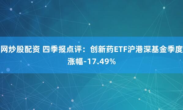 网炒股配资 四季报点评：创新药ETF沪港深基金季度涨幅-17.49%