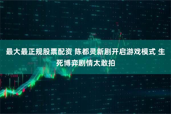 最大最正规股票配资 陈都灵新剧开启游戏模式 生死博弈剧情太敢拍
