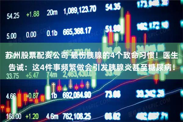 苏州股票配资公司 最伤胰腺的4个致命习惯！医生告诫：这4件事频繁做会引发胰腺炎甚至糖尿病！