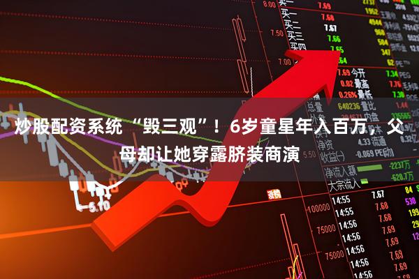 炒股配资系统 “毁三观”！6岁童星年入百万，父母却让她穿露脐装商演