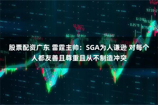 股票配资广东 雷霆主帅：SGA为人谦逊 对每个人都友善且尊重且从不制造冲突