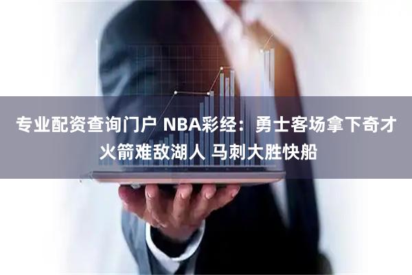 专业配资查询门户 NBA彩经：勇士客场拿下奇才 火箭难敌湖人 马刺大胜快船