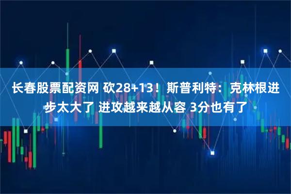 长春股票配资网 砍28+13！斯普利特：克林根进步太大了 进攻越来越从容 3分也有了