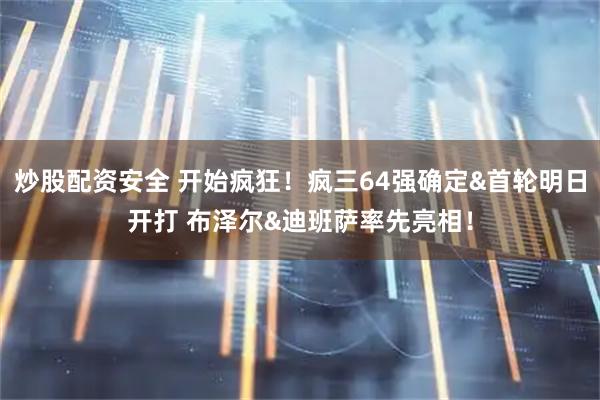 炒股配资安全 开始疯狂！疯三64强确定&首轮明日开打 布泽尔&迪班萨率先亮相！