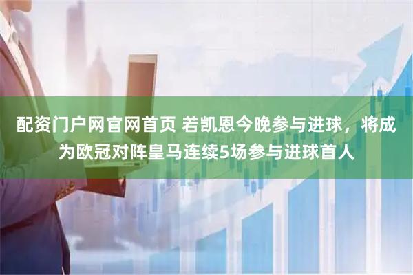 配资门户网官网首页 若凯恩今晚参与进球，将成为欧冠对阵皇马连续5场参与进球首人