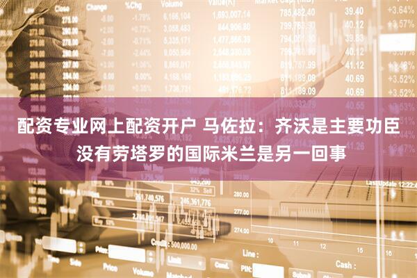 配资专业网上配资开户 马佐拉：齐沃是主要功臣 没有劳塔罗的国际米兰是另一回事