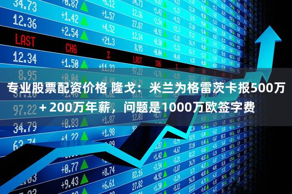 专业股票配资价格 隆戈：米兰为格雷茨卡报500万＋200万年薪，问题是1000万欧签字费