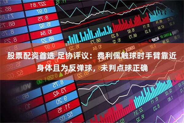 股票配资首选 足协评议：费利佩触球时手臂靠近身体且为反弹球，未判点球正确