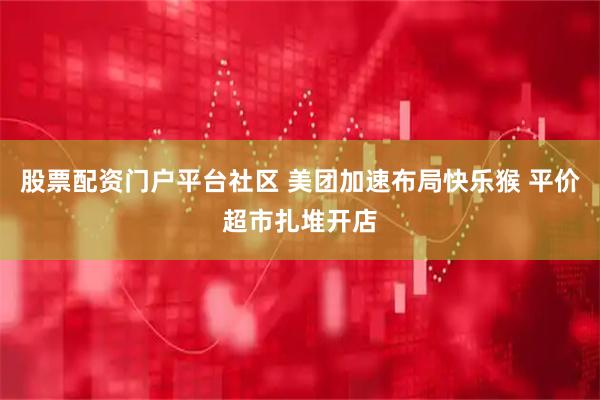 股票配资门户平台社区 美团加速布局快乐猴 平价超市扎堆开店