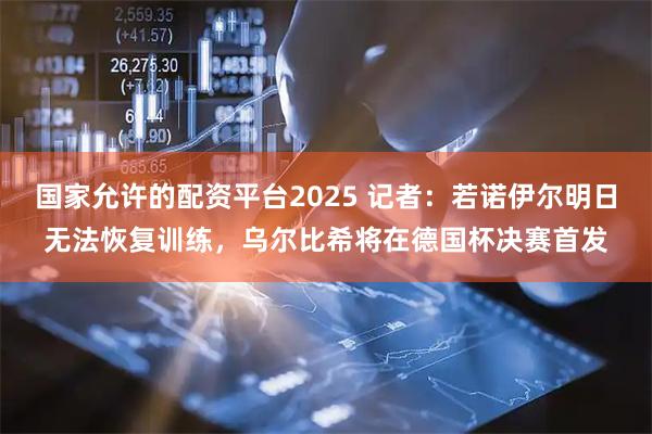 国家允许的配资平台2025 记者：若诺伊尔明日无法恢复训练，乌尔比希将在德国杯决赛首发