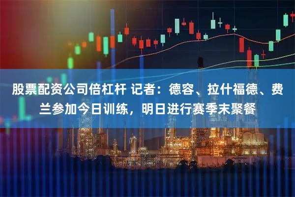 股票配资公司倍杠杆 记者：德容、拉什福德、费兰参加今日训练，明日进行赛季末聚餐