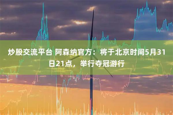 炒股交流平台 阿森纳官方：将于北京时间5月31日21点，举行夺冠游行