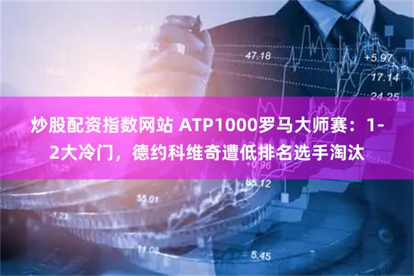 炒股配资指数网站 ATP1000罗马大师赛：1-2大冷门，德约科维奇遭低排名选手淘汰