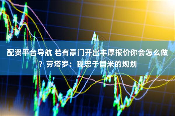 配资平台导航 若有豪门开出丰厚报价你会怎么做？劳塔罗：我忠于国米的规划