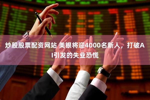 炒股股票配资网站 美银将迎4000名新人，打破AI引发的失业恐慌