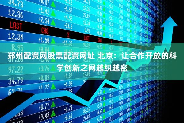 郑州配资网股票配资网址 北京：让合作开放的科学创新之网越织越密