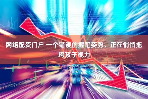 网络配资门户 一个错误的握笔姿势，正在悄悄拖垮孩子视力