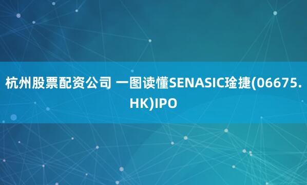 杭州股票配资公司 一图读懂SENASIC琻捷(06675.HK)IPO