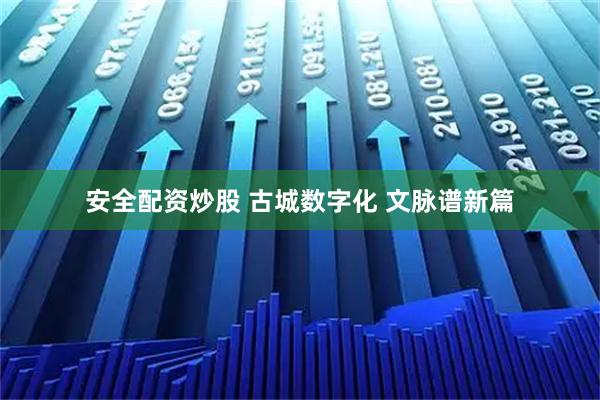 安全配资炒股 古城数字化 文脉谱新篇