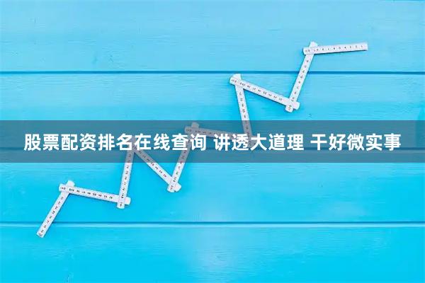 股票配资排名在线查询 讲透大道理 干好微实事
