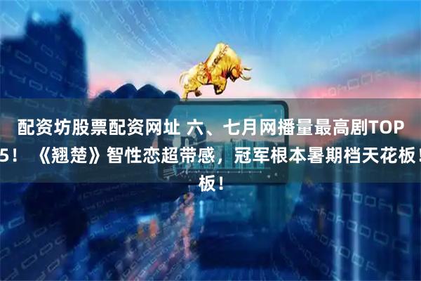 配资坊股票配资网址 六、七月网播量最高剧TOP5！ 《翘楚》智性恋超带感，冠军根本暑期档天花板！
