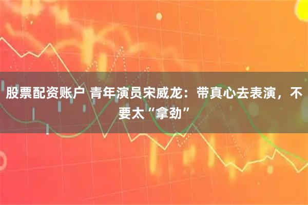 股票配资账户 青年演员宋威龙：带真心去表演，不要太“拿劲”