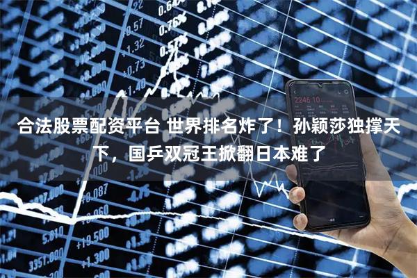 合法股票配资平台 世界排名炸了！孙颖莎独撑天下，国乒双冠王掀翻日本难了