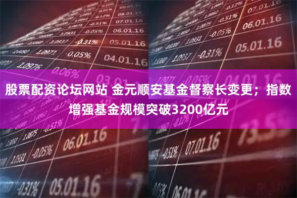 股票配资论坛网站 金元顺安基金督察长变更；指数增强基金规模突破3200亿元