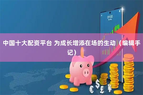 中国十大配资平台 为成长增添在场的生动(编辑手记)