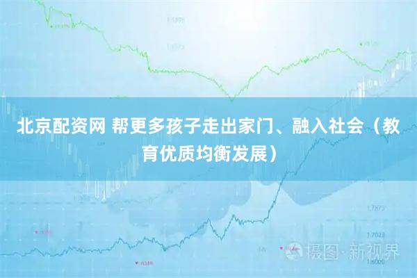 北京配资网 帮更多孩子走出家门、融入社会（教育优质均衡发展）
