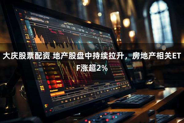 大庆股票配资 地产股盘中持续拉升，房地产相关ETF涨超2%