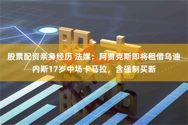 股票配资亲身经历 法媒：阿贾克斯即将租借乌迪内斯17岁中场卡马拉，含强制买断
