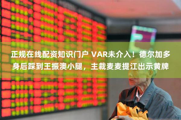 正规在线配资知识门户 VAR未介入！德尔加多身后踩到王振澳小腿，主裁麦麦提江出示黄牌