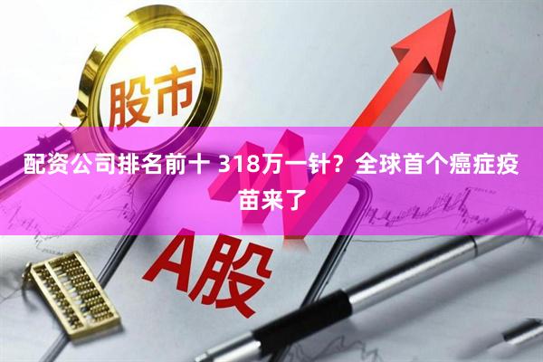 配资公司排名前十 318万一针？全球首个癌症疫苗来了