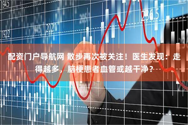 配资门户导航网 散步再次被关注！医生发现：走得越多，脑梗患者血管或越干净？